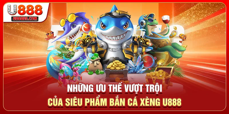 Những ưu thế vượt trội của siêu phẩm Bắn Cá Xèng U888 